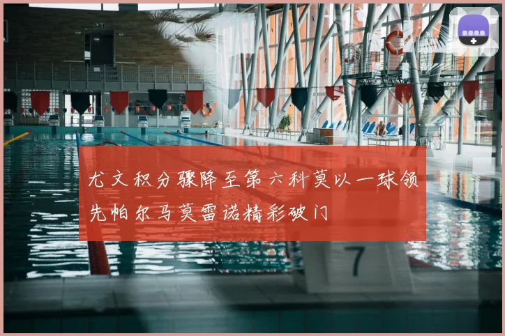 尤文积分骤降至第六科莫以一球领先帕尔马莫雷诺精彩破门
