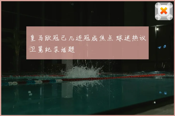 皇马欧冠已几连冠成焦点 球迷热议卫冕纪录话题