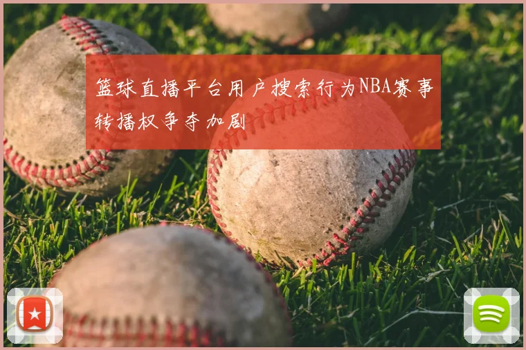 篮球直播平台用户搜索行为NBA赛事转播权争夺加剧