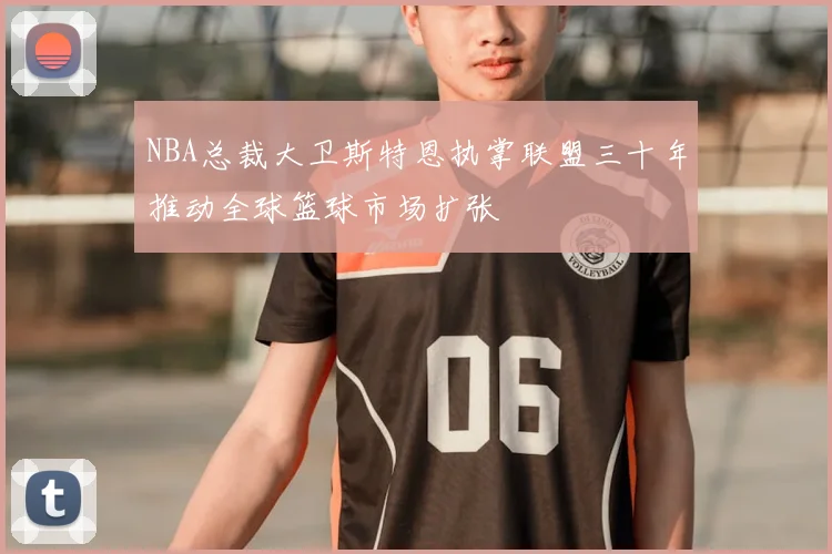 NBA总裁大卫斯特恩执掌联盟三十年推动全球篮球市场扩张