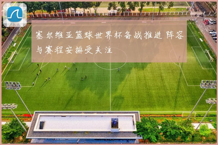 塞尔维亚篮球世界杯备战推进 阵容与赛程安排受关注