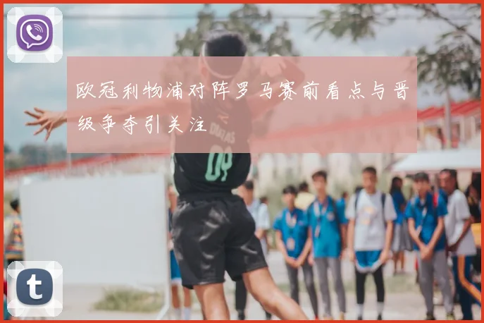 欧冠利物浦对阵罗马赛前看点与晋级争夺引关注