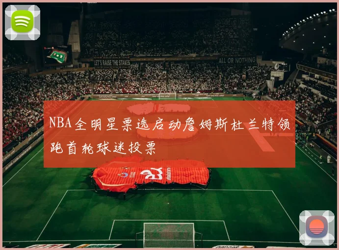 NBA全明星票选启动詹姆斯杜兰特领跑首轮球迷投票