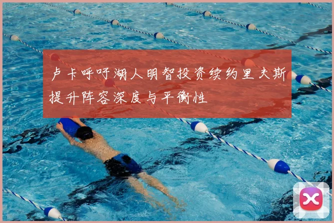 卢卡呼吁湖人明智投资续约里夫斯提升阵容深度与平衡性