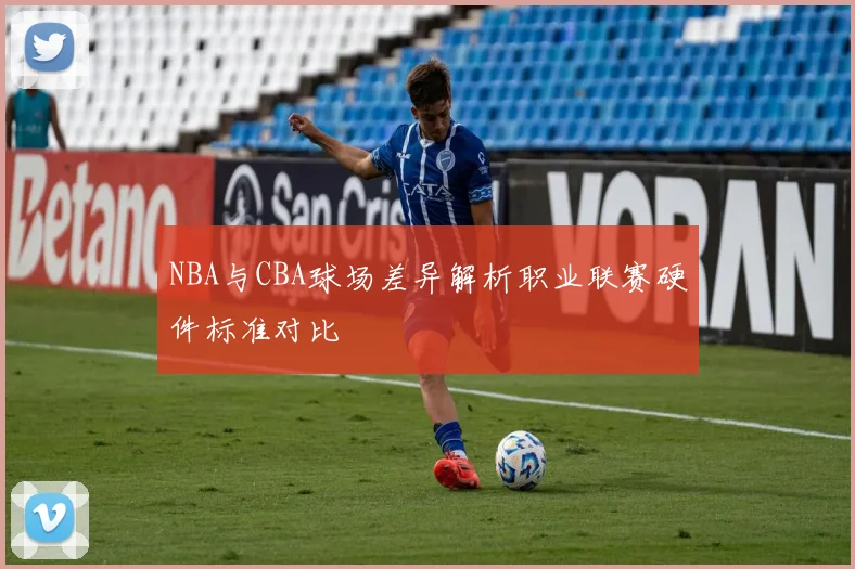 NBA与CBA球场差异解析职业联赛硬件标准对比
