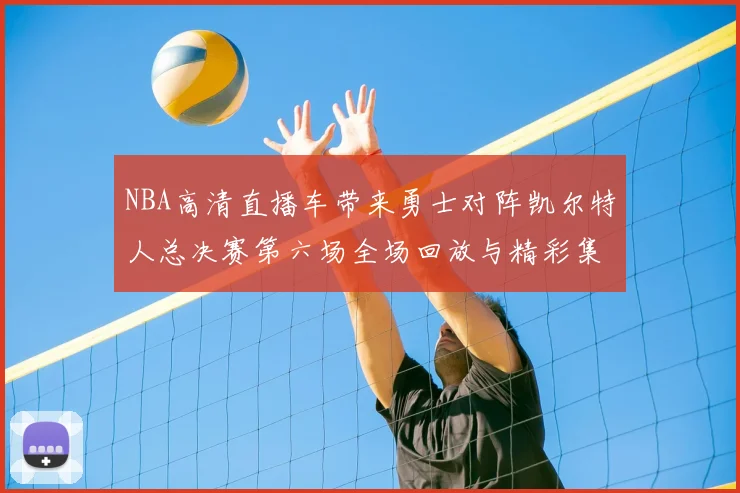 NBA高清直播车带来勇士对阵凯尔特人总决赛第六场全场回放与精彩集锦