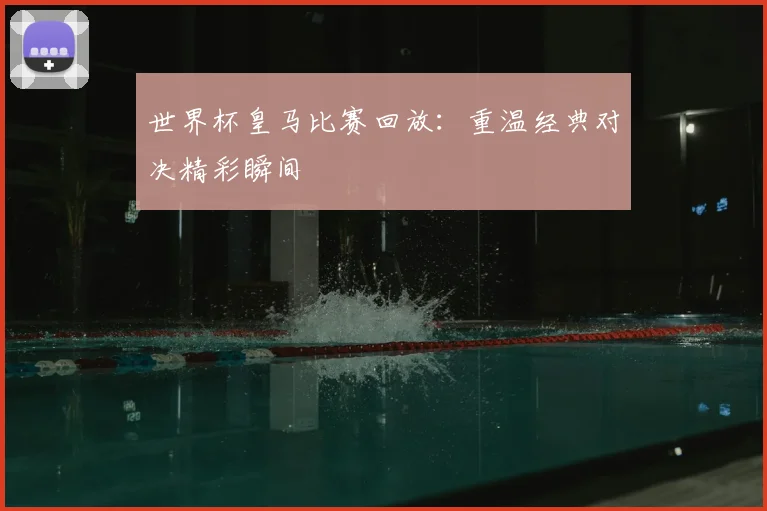 世界杯皇马比赛回放：重温经典对决精彩瞬间