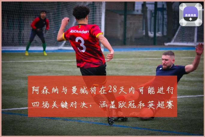 阿森纳与曼城将在28天内可能进行四场关键对决，涵盖欧冠和英超赛事