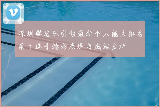 深圳攀岩队引领最新个人能力排名前十选手精彩表现与成就分析