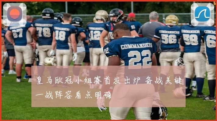 皇马欧冠小组赛首发出炉 备战关键一战阵容看点明确