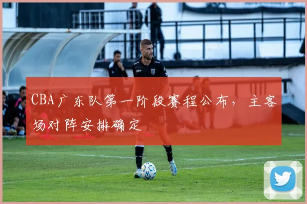 CBA广东队第一阶段赛程公布，主客场对阵安排确定