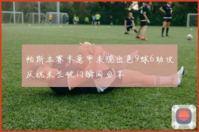 帕斯本赛季意甲表现出色9球6助攻庆祝米兰破门瞬间分享