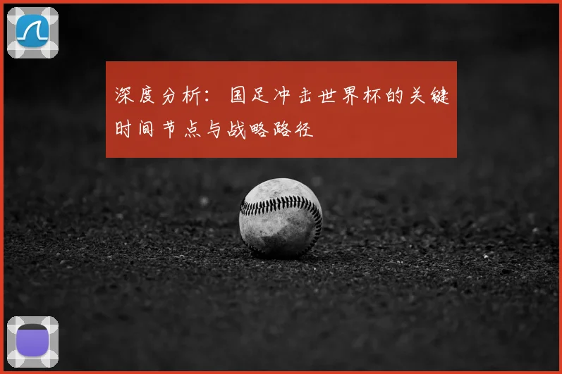 深度分析：国足冲击世界杯的关键时间节点与战略路径