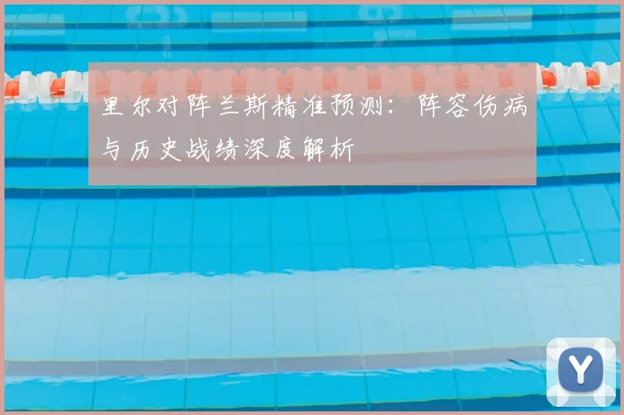 里尔对阵兰斯精准预测：阵容伤病与历史战绩深度解析