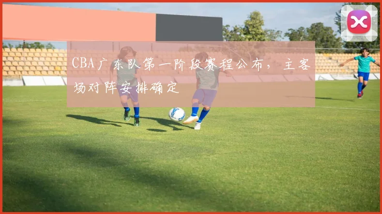 CBA广东队第一阶段赛程公布，主客场对阵安排确定