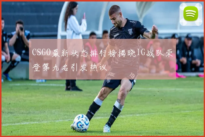 CSGO最新状态排行榜揭晓IG战队荣登第九名引发热议