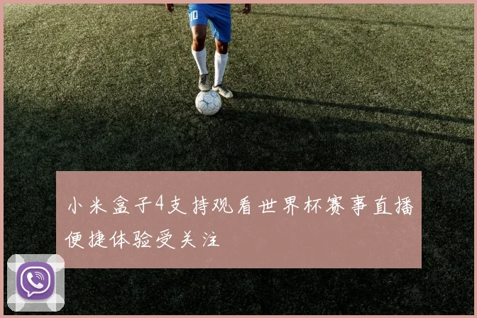 小米盒子4支持观看世界杯赛事直播便捷体验受关注
