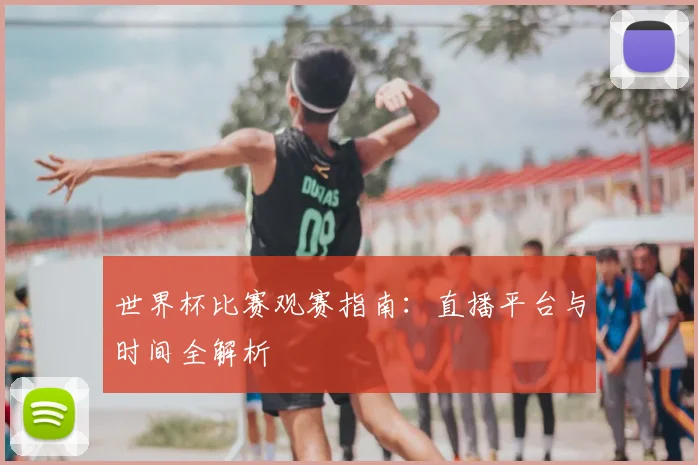 世界杯比赛观赛指南：直播平台与时间全解析