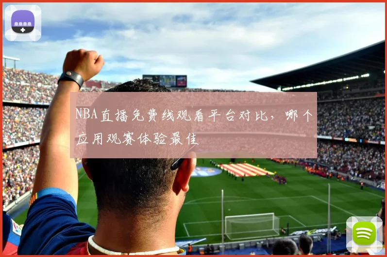 NBA直播免费线观看平台对比，哪个应用观赛体验最佳