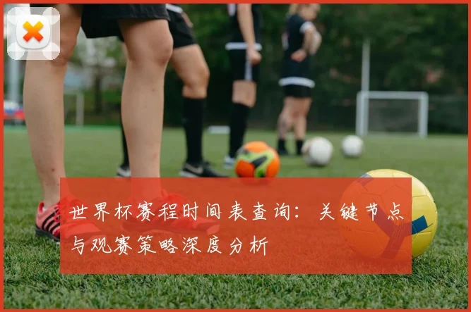世界杯赛程时间表查询：关键节点与观赛策略深度分析