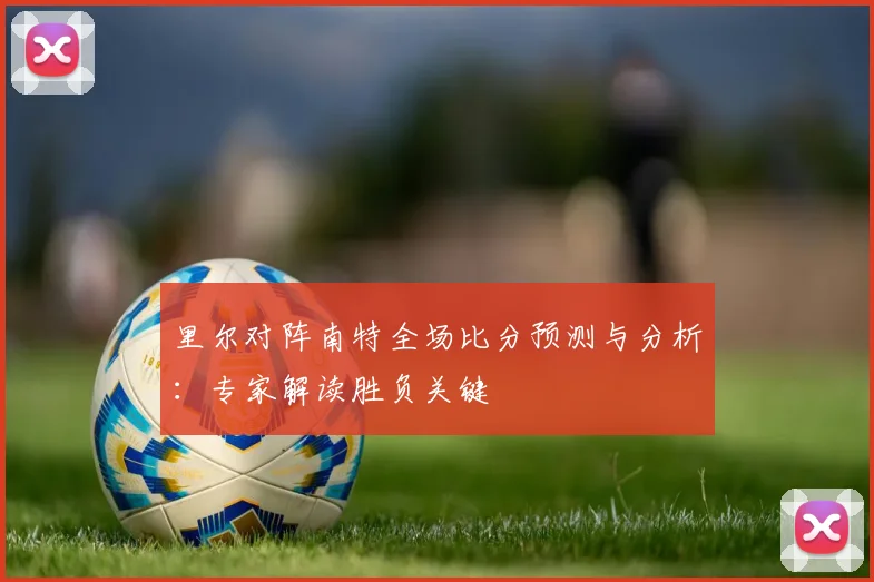 里尔对阵南特全场比分预测与分析：专家解读胜负关键