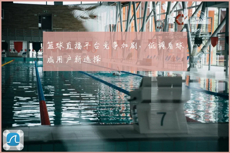 篮球直播平台竞争加剧，低调看球成用户新选择