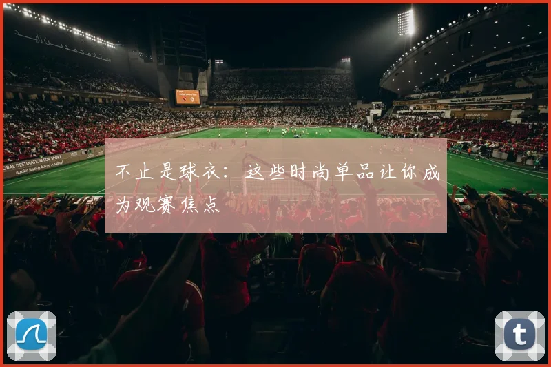不止是球衣：这些时尚单品让你成为观赛焦点