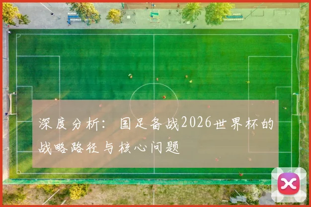 深度分析：国足备战2026世界杯的战略路径与核心问题