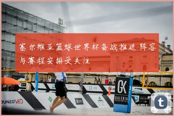 塞尔维亚篮球世界杯备战推进 阵容与赛程安排受关注