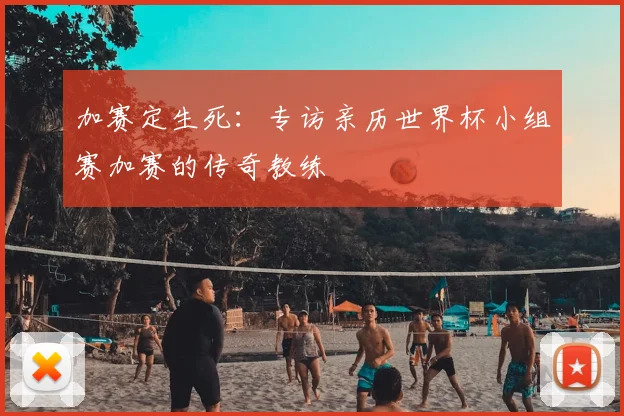 加赛定生死：专访亲历世界杯小组赛加赛的传奇教练