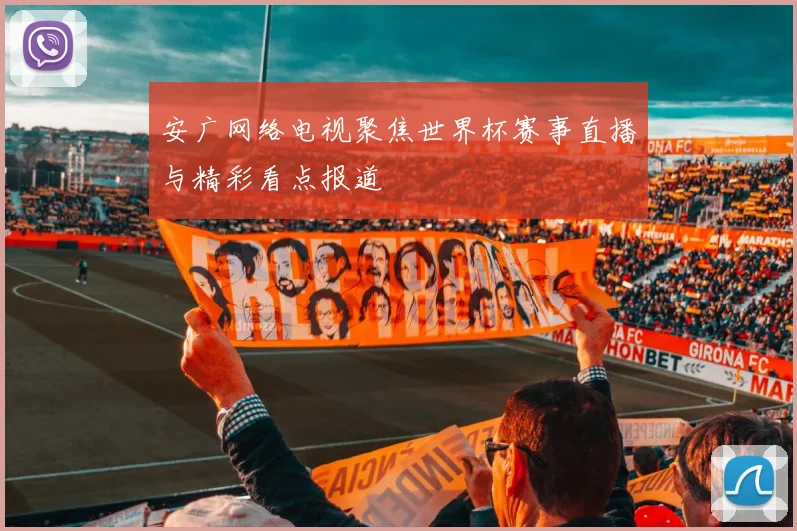 安广网络电视聚焦世界杯赛事直播与精彩看点报道