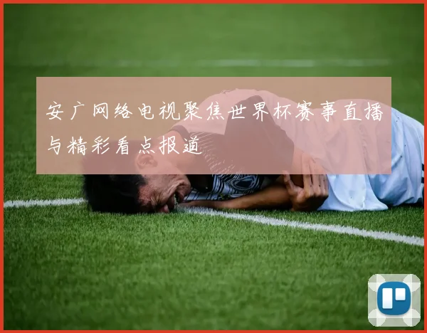 安广网络电视聚焦世界杯赛事直播与精彩看点报道