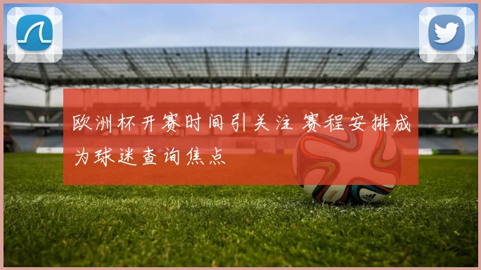 欧洲杯开赛时间引关注 赛程安排成为球迷查询焦点