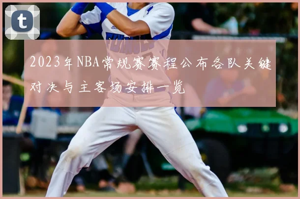 2023年NBA常规赛赛程公布各队关键对决与主客场安排一览