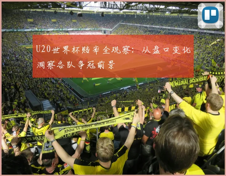 U20世界杯赔率全观察：从盘口变化洞察各队争冠前景