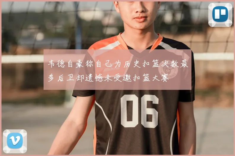 韦德自豪称自己为历史扣篮次数最多后卫却遗憾未受邀扣篮大赛