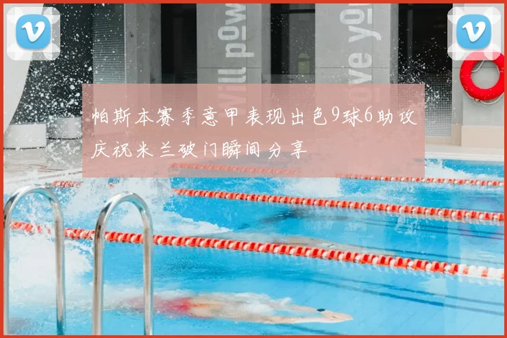 帕斯本赛季意甲表现出色9球6助攻庆祝米兰破门瞬间分享