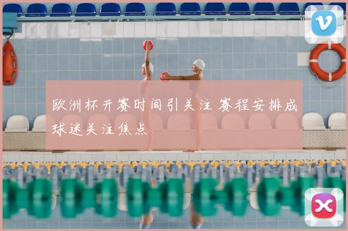 欧洲杯开赛时间引关注 赛程安排成球迷关注焦点