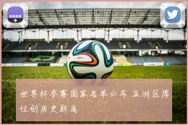 世界杯参赛国家名单公布 亚洲区席位创历史新高