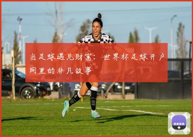 当足球遇见财富：世界杯足球开户网里的非凡故事
