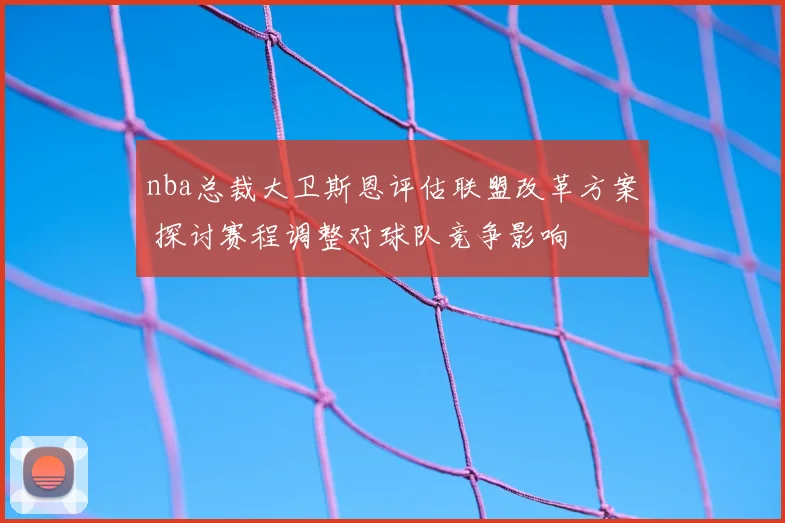 nba总裁大卫斯恩评估联盟改革方案 探讨赛程调整对球队竞争影响