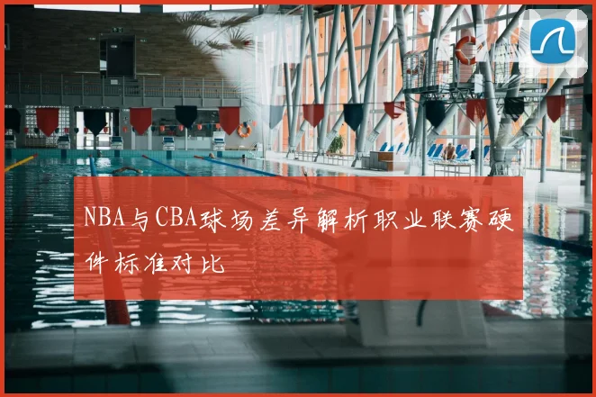 NBA与CBA球场差异解析职业联赛硬件标准对比
