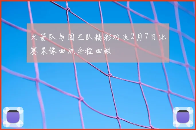 火箭队与国王队精彩对决2月7日比赛录像回放全程回顾