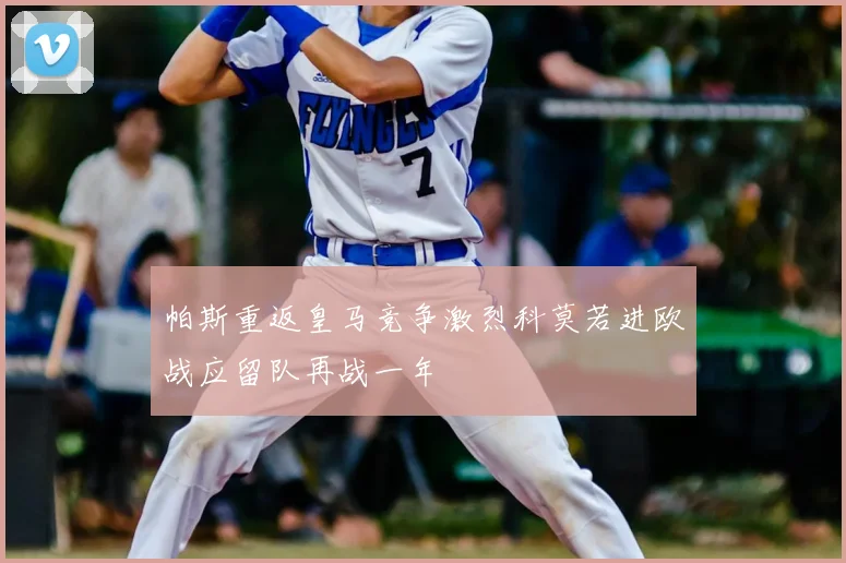 帕斯重返皇马竞争激烈科莫若进欧战应留队再战一年