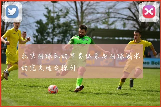 北京排球队的节奏体系与排球战术的完美结合探讨