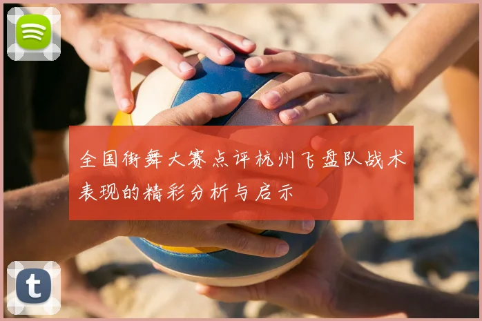 全国街舞大赛点评杭州飞盘队战术表现的精彩分析与启示