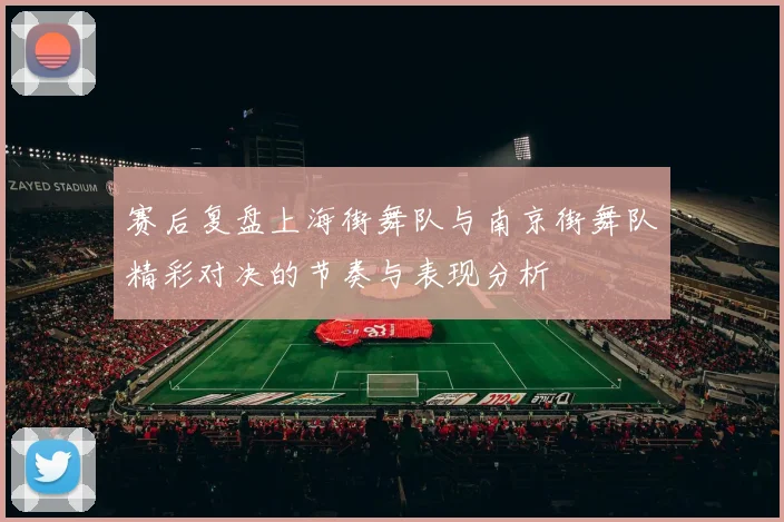 赛后复盘上海街舞队与南京街舞队精彩对决的节奏与表现分析