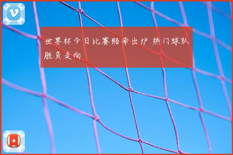 世界杯今日比赛赔率出炉 热门球队胜负走向