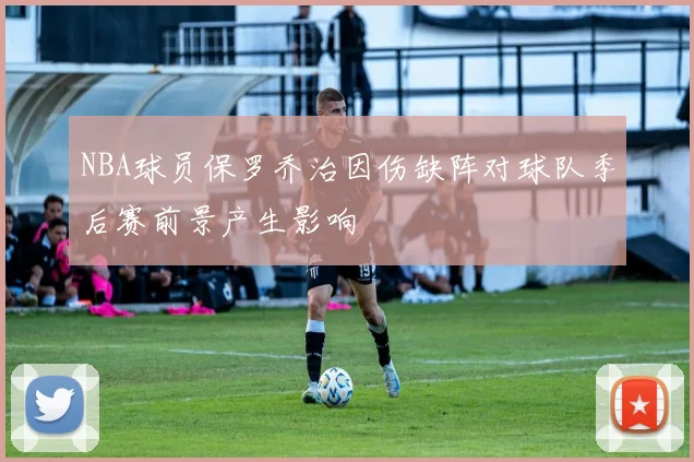 NBA球员保罗乔治因伤缺阵对球队季后赛前景产生影响