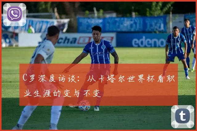 C罗深度访谈：从卡塔尔世界杯看职业生涯的变与不变
